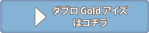ダブロGoldアイズはコチラ